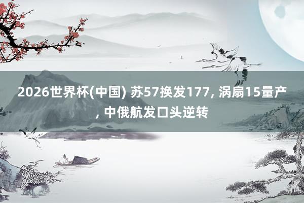 2026世界杯(中国) 苏57换发177， 涡扇15量产， 中俄航发口头逆转