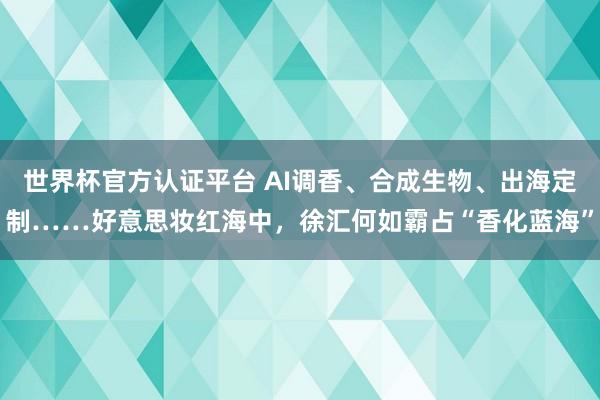 世界杯官方认证平台 AI调香、合成生物、出海定制……好意思妆红海中,徐汇何如霸占“香化蓝海”