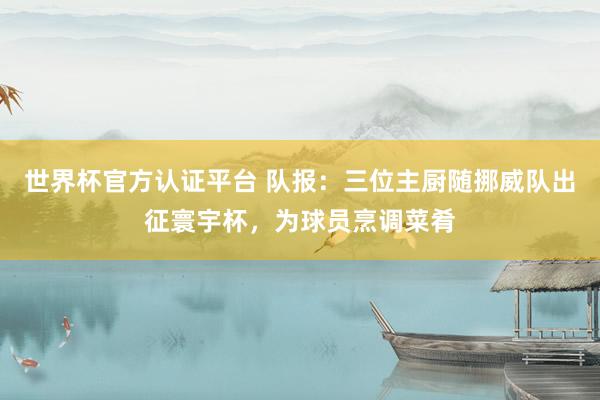 世界杯官方认证平台 队报：三位主厨随挪威队出征寰宇杯，为球员烹调菜肴