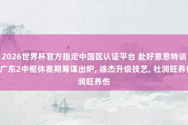 2026世界杯官方指定中国区认证平台 赴好意思特训! 广东2中枢休赛期筹谋出炉， 徐杰升级技艺， 杜润旺养伤