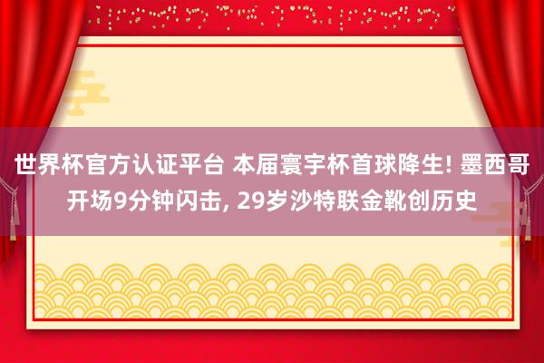 世界杯官方认证平台 本届寰宇杯首球降生! 墨西哥开场9分钟闪击， 29岁沙特联金靴创历史