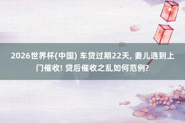 2026世界杯(中国) 车贷过期22天， 妻儿遇到上门催收! 贷后催收之乱如何范例?