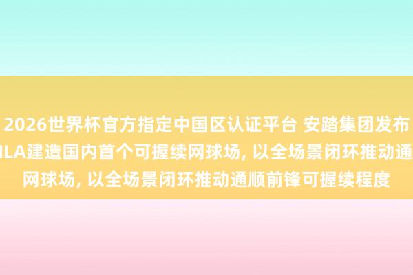 2026世界杯官方指定中国区认证平台 安踏集团发布2025 ESG评释: FILA建造国内首个可握续网球场， 以全场景闭环推动通顺前锋可握续程度