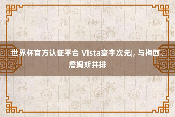 世界杯官方认证平台 Vista寰宇次元|， 与梅西、詹姆斯并排