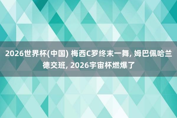 2026世界杯(中国) 梅西C罗终末一舞， 姆巴佩哈兰德交班， 2026宇宙杯燃爆了
