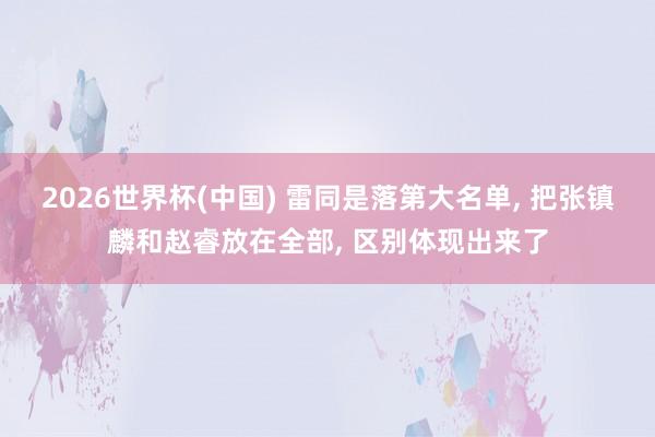 2026世界杯(中国) 雷同是落第大名单, 把张镇麟和赵睿放在全部, 区别体现出来了