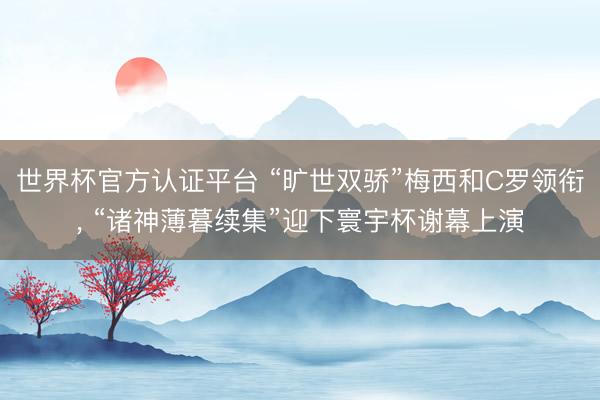 世界杯官方认证平台 “旷世双骄”梅西和C罗领衔, “诸神薄暮续集”迎下寰宇杯谢幕上演