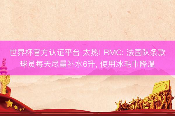 世界杯官方认证平台 太热! RMC: 法国队条款球员每天尽量补水6升， 使用冰毛巾降温
