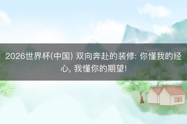 2026世界杯(中国) 双向奔赴的装修: 你懂我的经心， 我懂你的期望!