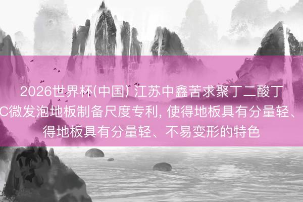 2026世界杯(中国) 江苏中鑫苦求聚丁二酸丁二醇酯改性LSPC微发泡地板制备尺度专利， 使得地板具有分量轻、不易变形的特色