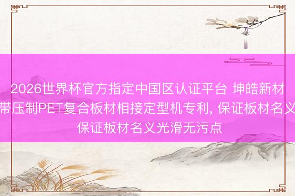 2026世界杯官方指定中国区认证平台 坤皓新材料央求双钢带压制PET复合板材相接定型机专利， 保证板材名义光滑无污点