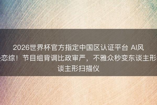 2026世界杯官方指定中国区认证平台 AI风控入侵恋综！节目组背调比政审严，不雅众秒变东谈主形扫描仪