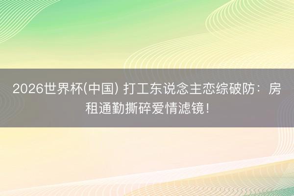2026世界杯(中国) 打工东说念主恋综破防：房租通勤撕碎爱情滤镜！