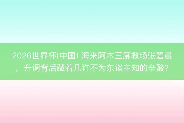 2026世界杯(中国) 海来阿木三度救场张碧晨,升调背后藏着几许不为东谈主知的辛酸?