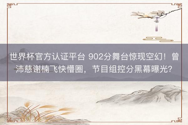 世界杯官方认证平台 902分舞台惊现空幻!曾沛慈谢楠飞快懵圈,节目组控分黑幕曝光?