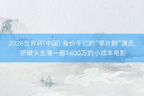 2026世界杯(中国) 身价千亿的“零片酬”演员， 挤破头去演一部1400万的小成本电影