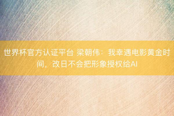 世界杯官方认证平台 梁朝伟：我幸遇电影黄金时间，改日不会把形象授权给AI