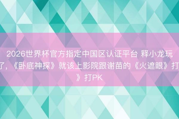 2026世界杯官方指定中国区认证平台 释小龙玩忽了， 《卧底神探》就该上影院跟谢苗的《火遮眼》打PK