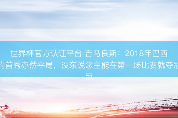 世界杯官方认证平台 吉马良斯：2018年巴西的首秀亦然平局，没东说念主能在第一场比赛就夺冠