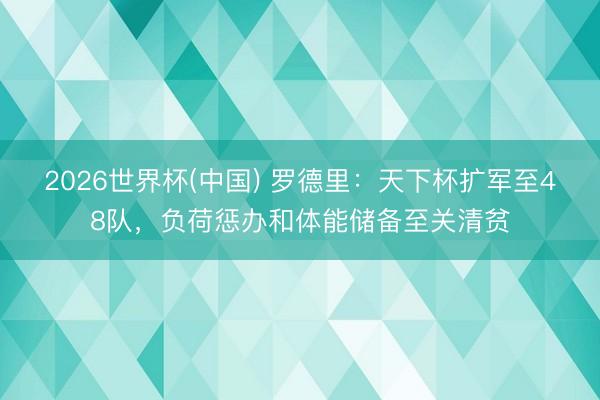 2026世界杯(中国) 罗德里：天下杯扩军至48队，负荷惩办和体能储备至关清贫