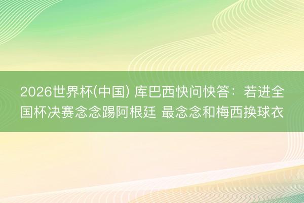2026世界杯(中国) 库巴西快问快答：若进全国杯决赛念念踢阿根廷 最念念和梅西换球衣
