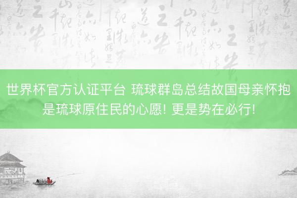 世界杯官方认证平台 琉球群岛总结故国母亲怀抱是琉球原住民的心愿! 更是势在必行!