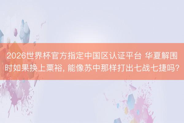 2026世界杯官方指定中国区认证平台 华夏解围时如果换上粟裕， 能像苏中那样打出七战七捷吗?