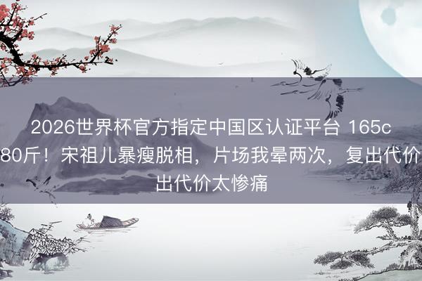 2026世界杯官方指定中国区认证平台 165cm不到80斤！宋祖儿暴瘦脱相，片场我晕两次，复出代价太惨痛