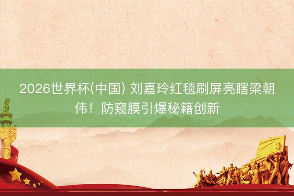 2026世界杯(中国) 刘嘉玲红毯刷屏亮瞎梁朝伟！防窥膜引爆秘籍创新