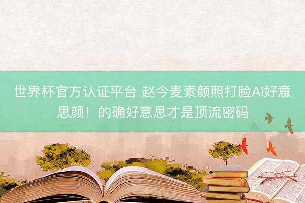 世界杯官方认证平台 赵今麦素颜照打脸AI好意思颜！的确好意思才是顶流密码