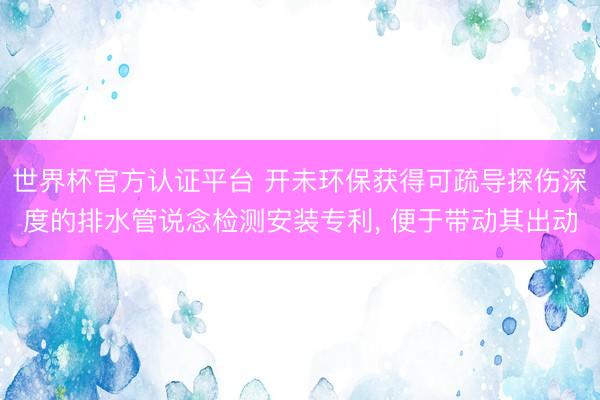 世界杯官方认证平台 开未环保获得可疏导探伤深度的排水管说念检测安装专利, 便于带动其出动