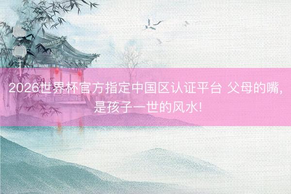2026世界杯官方指定中国区认证平台 父母的嘴, 是孩子一世的风水!