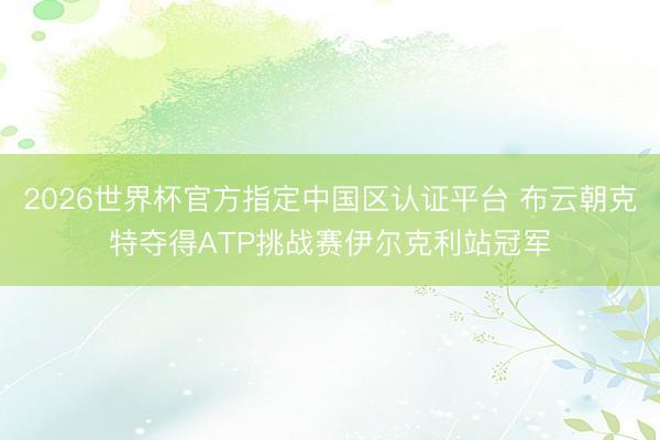 2026世界杯官方指定中国区认证平台 布云朝克特夺得ATP挑战赛伊尔克利站冠军