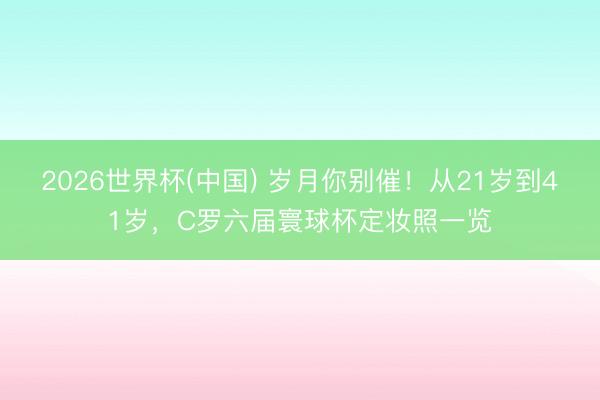 2026世界杯(中国) 岁月你别催！从21岁到41岁，C罗六届寰球杯定妆照一览