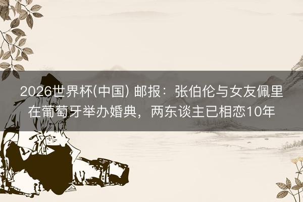 2026世界杯(中国) 邮报：张伯伦与女友佩里在葡萄牙举办婚典，两东谈主已相恋10年