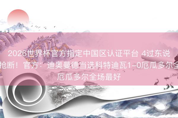 2026世界杯官方指定中国区认证平台 4过东说念主+5抢断！官方：迪奥曼德当选科特迪瓦1-0厄瓜多尔全场最好