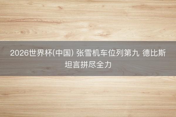 2026世界杯(中国) 张雪机车位列第九 德比斯坦言拼尽全力