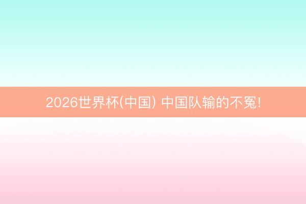 2026世界杯(中国) 中国队输的不冤!