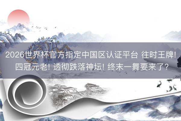2026世界杯官方指定中国区认证平台 往时王牌! 四冠元老! 透彻跌落神坛! 终末一舞要来了?