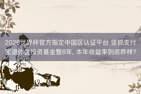 2026世界杯官方指定中国区认证平台 坚抓支付宝退休金投资基金整8年， 本年收益率到底咋样?