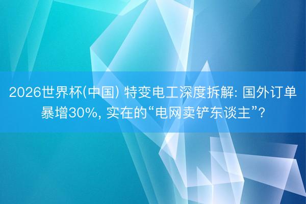 2026世界杯(中国) 特变电工深度拆解: 国外订单暴增30%， 实在的“电网卖铲东谈主”?