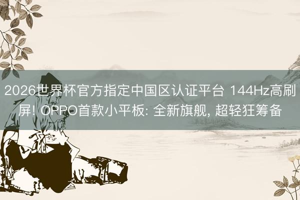 2026世界杯官方指定中国区认证平台 144Hz高刷屏! OPPO首款小平板: 全新旗舰, 超轻狂筹备