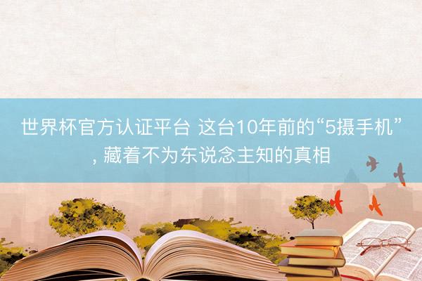 世界杯官方认证平台 这台10年前的“5摄手机”， 藏着不为东说念主知的真相