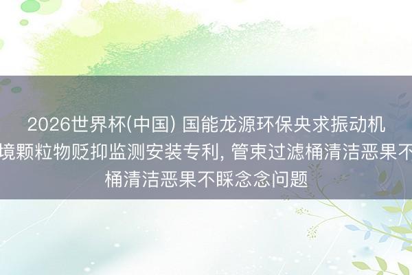 2026世界杯(中国) 国能龙源环保央求振动机构及大气环境颗粒物贬抑监测安装专利, 管束过滤桶清洁恶果不睬念念问题