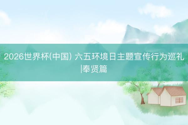 2026世界杯(中国) 六五环境日主题宣传行为巡礼|奉贤篇
