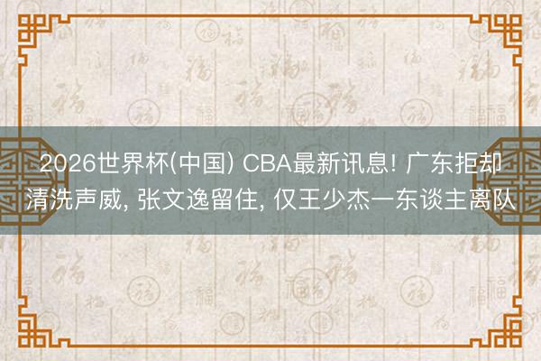 2026世界杯(中国) CBA最新讯息! 广东拒却清洗声威， 张文逸留住， 仅王少杰一东谈主离队