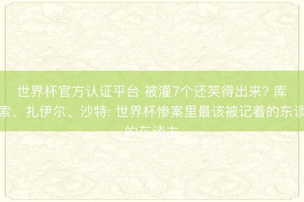 世界杯官方认证平台 被灌7个还笑得出来? 库拉索、扎伊尔、沙特: 世界杯惨案里最该被记着的东谈主