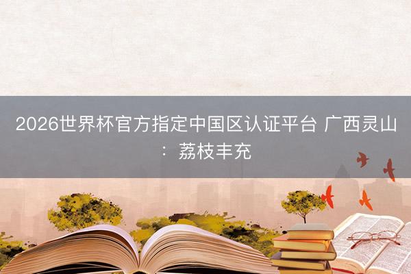 2026世界杯官方指定中国区认证平台 广西灵山：荔枝丰充