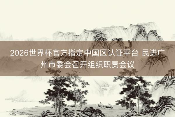 2026世界杯官方指定中国区认证平台 民进广州市委会召开组织职责会议