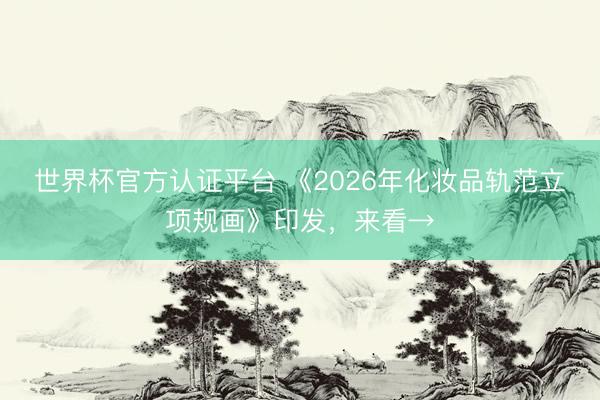 世界杯官方认证平台 《2026年化妆品轨范立项规画》印发，来看→